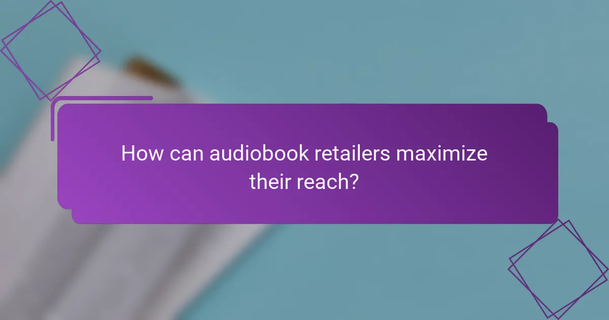 How can audiobook retailers maximize their reach?